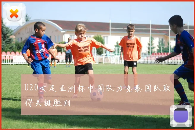 U20女足亚洲杯中国队力克泰国队取得关键胜利