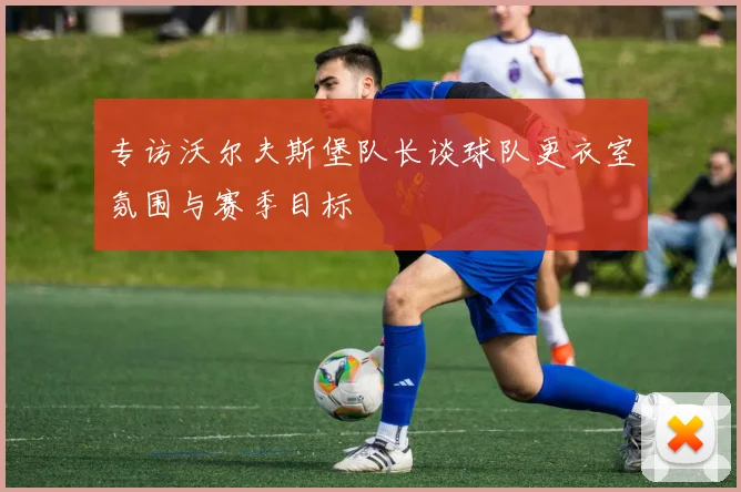 专访沃尔夫斯堡队长谈球队更衣室氛围与赛季目标