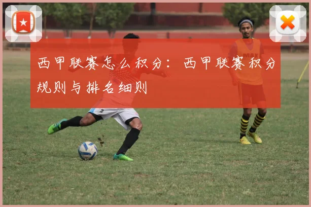 西甲联赛怎么积分：西甲联赛积分规则与排名细则