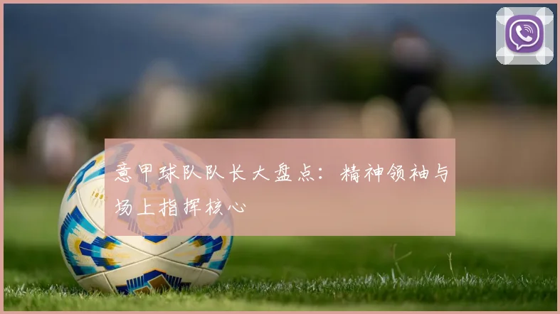 意甲球队队长大盘点:精神领袖与场上指挥核心
