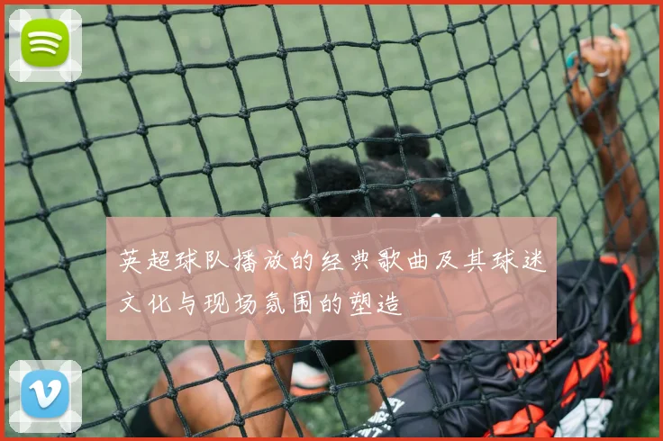 英超球队播放的经典歌曲及其球迷文化与现场氛围的塑造