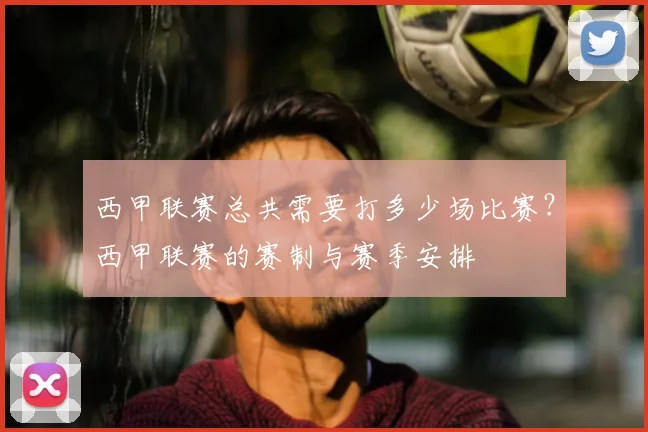 西甲联赛总共需要打多少场比赛？西甲联赛的赛制与赛季安排