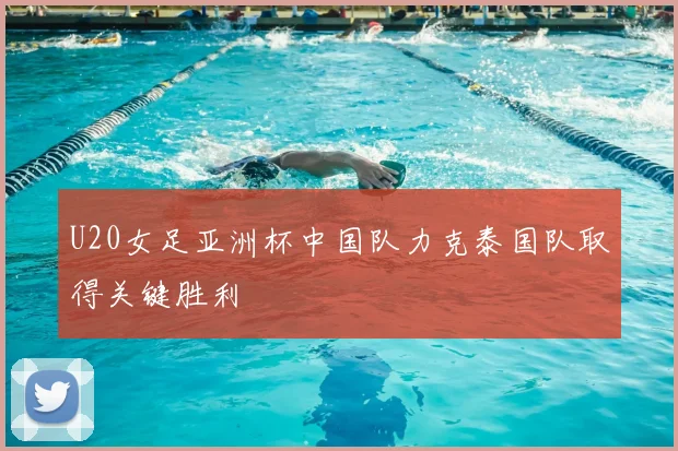 U20女足亚洲杯中国队力克泰国队取得关键胜利